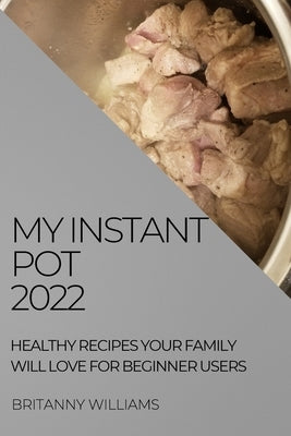 My Instant Pot 2022: Healthy Recipes Your Family Will Love for Beginner Users by Williams, Britanny