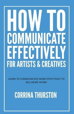 How to Communicate Effectively - For Artists and Creatives by Thurston, Corrina