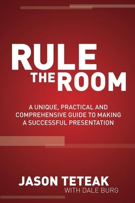 Rule the Room: A Unique, Practical and Comprehensive Guide to Making a Successful Presentation by Teteak, Jason