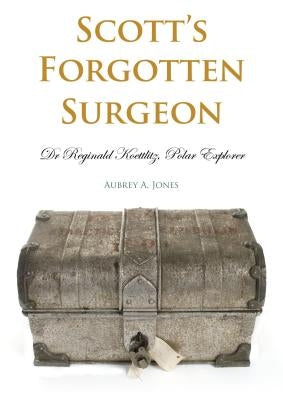 Scott's Forgotten Surgeon: Dr Reginald Koettlitz, Polar Explorer by Jones, Aubrey A.