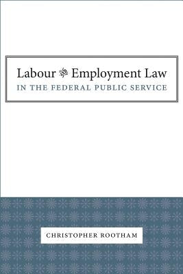 Labour and Employment Law in the Federal Public Service by Rootham, Christopher