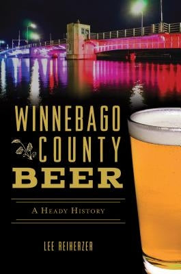 Winnebago County Beer: A Heady History by Reiherzer, Lee