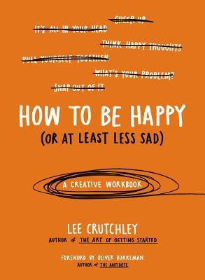 How to Be Happy (or at Least Less Sad): A Creative Workbook by Crutchley, Lee