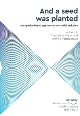 And a Seed was Planted ...' Occupation based approaches for social inclusion: Volume 1: Theoretical Views and Shifting Perspectives by van Bruggen, Hanneke