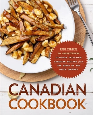 Canadian Cookbook: From Toronto to Saskatchewan Discover Delicious Canadian Recipes from the Heart of the Maple Country by Press, Booksumo