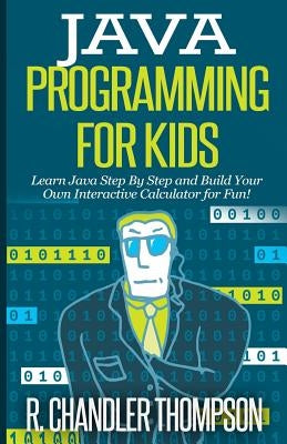 Java Programming for Kids: Learn Java Step By Step and Build Your Own Interactive Calculator for Fun! by Thompson, R. Chandler