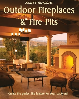 Scott Cohen's Outdoor Fireplaces and Fire Pits: Create the perfect fire feature for your back yard by Cohen, Scott