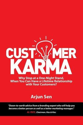 Customer Karma: Why Stop at a One-Night Stand, When You Can Have a Lifetime Relationship with Your Customers? by Arjun Sen