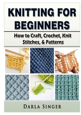 Knitting for Beginners: How to Craft, Crochet, Knit Stitches, & Patterns by Singer, Darla