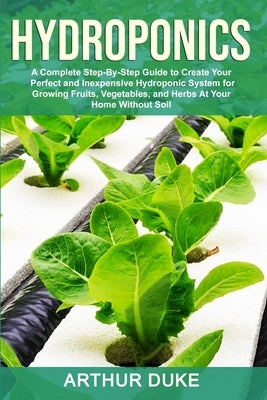 Hydroponics: A Complete Step-By-Step Guide to Create Your Perfect and Inexpensive Hydroponic System for Growing Fruits, Vegetables, by Duke, Arthur