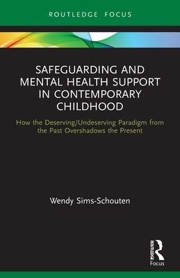 Safeguarding and Mental Health Support in Contemporary Childhood: How the Deserving/Undeserving Paradigm from the Past Overshadows the Present by Sims-Schouten, Wendy