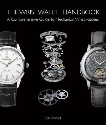 The Wristwatch Handbook: A Comprehensive Guide to Mechanical Wristwatches by Schmidt, Ryan