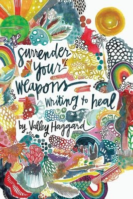 Surrender Your Weapons: Writing to Heal by Haggard, Valley