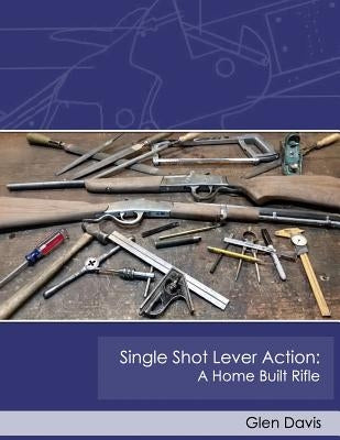 Single Shot Lever Action: A Home Built Rifle by Davis, Glen