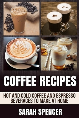 Coffee Recipes: Hot and Cold Coffee and Espresso Beverages to Make at Home by Spencer, Sarah