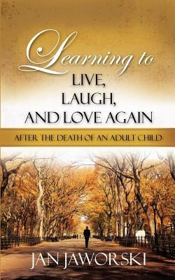 Learning to Live, Laugh, And Love Again After the Death of an Adult Child by Jaworski, Jan