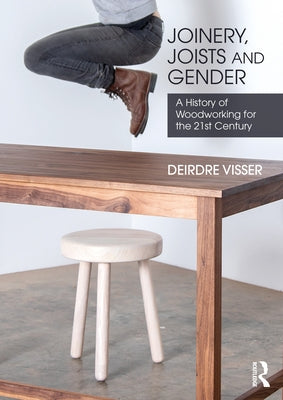 Joinery, Joists and Gender: A History of Woodworking for the 21st Century by Visser, Deirdre