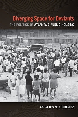 Diverging Space for Deviants: The Politics of Atlanta's Public Housing by Rodriguez, Akira Drake