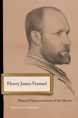 Henry James Framed: Material Representations of the Master by Anesko, Michael