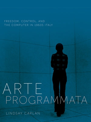 Arte Programmata: Freedom, Control, and the Computer in 1960s Italy by Caplan, Lindsay