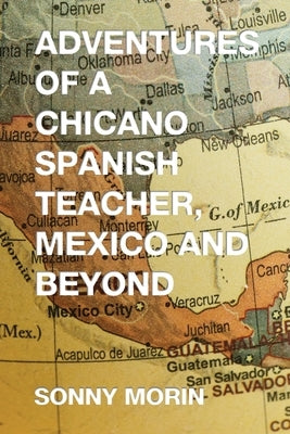 Adventures of a Chicano Spanish Teacher, Mexico and Beyond by Morin, Sonny