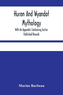 Huron And Wyandot Mythology, With An Appendix Containing Earlier Published Records by Barbeau, Marius