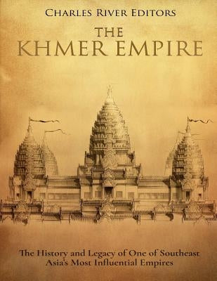 The Khmer Empire: The History and Legacy of One of Southeast Asia's Most Influential Empires by Charles River Editors