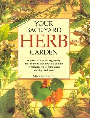 Your Backyard Herb Garden: A Gardener's Guide to Growing Over 50 Herbs Plus How to Use Them in Cooking, Crafts, Companion Planting and More by Smith, Miranda