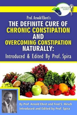 Prof. Arnold Ehret's the Definite Cure of Chronic Constipation and Overcoming Constipation Naturally: Introduced & Edited by Prof. Spira by Hirsch, Fred S.