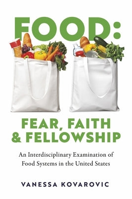 Food: Fear, Faith & Fellowship: An Interdisciplinary Examination of Food Systems in the United States by Kovarovic, Vanessa