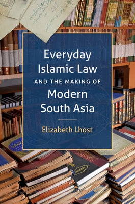 Everyday Islamic Law and the Making of Modern South Asia by Lhost, Elizabeth