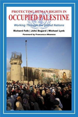 Protecting Human Rights in Occupied Palestine: Working Through the United Nations by Falk, Richard