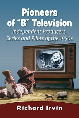 Pioneers of B Television: Independent Producers, Series and Pilots of the 1950s by Irvin, Richard