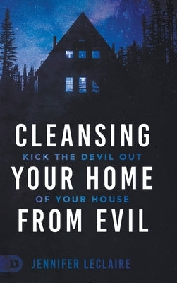 Cleansing Your Home From Evil: Kick the Devil Out of Your House by LeClaire, Jennifer
