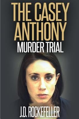 The Casey Anthony Murder Trial by Rockefeller, J. D.