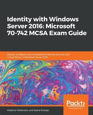 Identity with Windows Server 2016: Microsoft 70-742 MCSA Exam Guide by Stefanovic, Vladimir