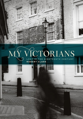 My Victorians: Lost in the Nineteenth Century by Clark, Robert