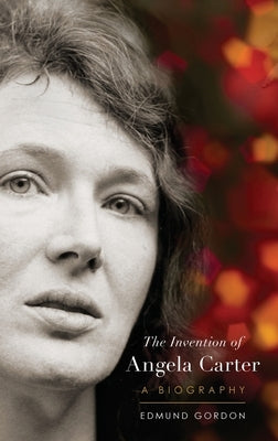 The Invention of Angela Carter: A Biography by Gordon, Edmund