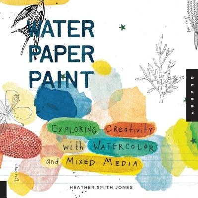 Water Paper Paint: Exploring Creativity with Watercolor and Mixed Media by Jones, Heather