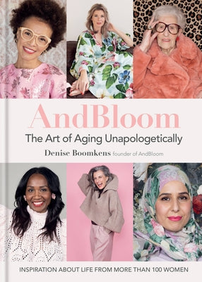 And Bloom the Art of Aging Unapologetically: Inspiration about Life from More Than 100 Women by Boomkens, Denise