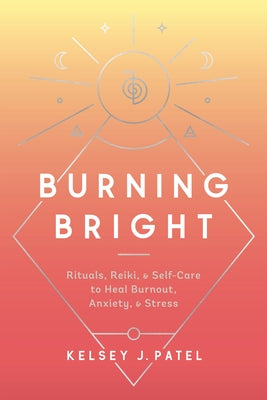 Burning Bright: Rituals, Reiki, and Self-Care to Heal Burnout, Anxiety, and Stress by Patel, Kelsey J.