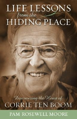 Life Lessons from the Hiding Place: Discovering the Heart of Corrie Ten Boom by Moore, Pam Rosewell