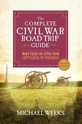 The Complete Civil War Road Trip Guide: More Than 500 Sites from Gettysburg to Vicksburg by Weeks, Michael