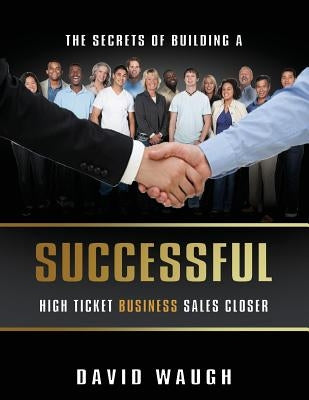 The Secrets Of Building A Successful High Ticket Business Sales Closer by Waugh, David