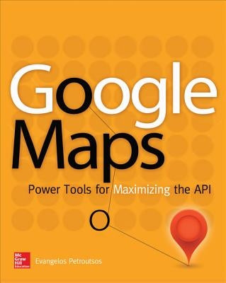 Google Maps: Power Tools for Maximizing the API by Petroutsos, Evangelos