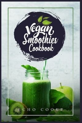 Vegan Smoothies Cookbook: Detox Your Body With These Delicious Smoothies, Juicing Recipes & Tips For a Longer, Healthier Life (2022 Guide for Be by Cooke, Echo