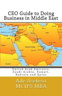 CEO Guide to Doing Business in Middle East: United Arab Emirates, Saudi Arabia, Kuwait, Bahrain and Qatar by Asefeso McIps Mba, Ade