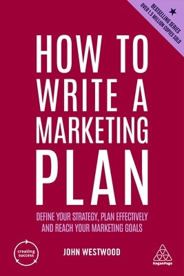How to Write a Marketing Plan: Define Your Strategy, Plan Effectively and Reach Your Marketing Goals by Westwood, John