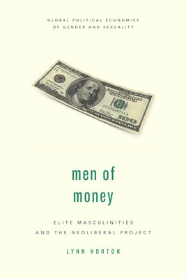 Men of Money: Elite Masculinities and the Neoliberal Project by Horton, Lynn