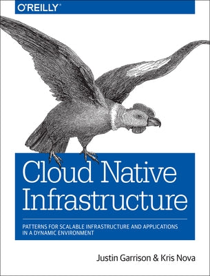 Cloud Native Infrastructure: Patterns for Scalable Infrastructure and Applications in a Dynamic Environment by Garrison, Justin